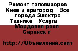 Ремонт телевизоров Киев и пригород - Все города Электро-Техника » Услуги   . Мордовия респ.,Саранск г.